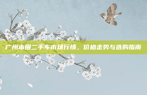 广州本田二手车市场行情，价格走势与选购指南