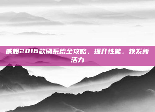 威朗2016款刷系统全攻略,提升性能,焕发新活力