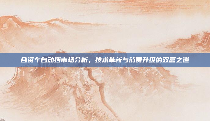 合资车自动挡市场分析,技术革新与消费升级的双赢之道