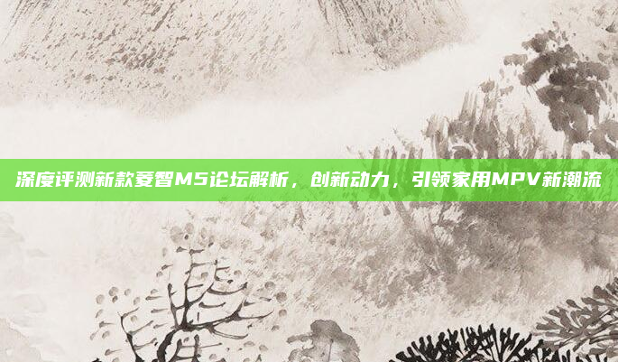 深度评测新款菱智M5论坛解析,创新动力,引领家用MPV新潮流
