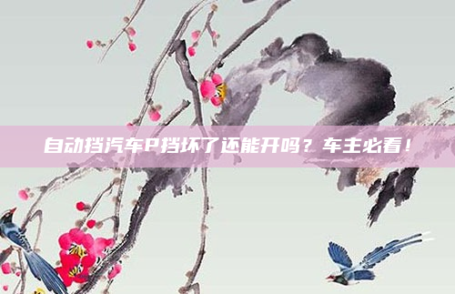 自动挡汽车P挡坏了还能开吗？车主必看！