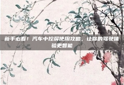 新手必看！汽车中控屏使用攻略，让你的驾驶体验更智能