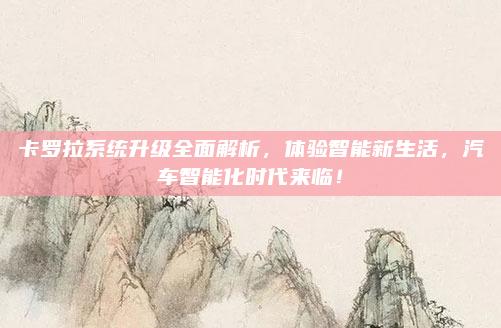 卡罗拉系统升级全面解析，体验智能新生活，汽车智能化时代来临！