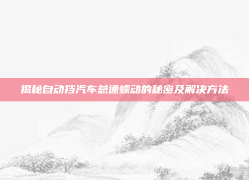 揭秘自动挡汽车怠速蠕动的秘密及解决方法