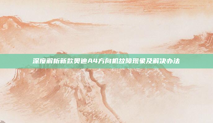 深度解析新款奥迪A4方向机故障现象及解决办法
