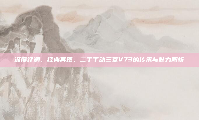 深度评测，经典再现，二手手动三菱V73的传承与魅力解析