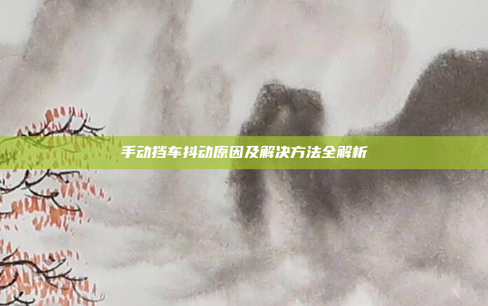 手动挡车抖动原因及解决方法全解析