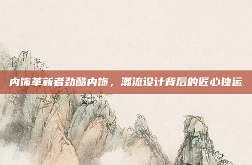 内饰革新者劲酷内饰，潮流设计背后的匠心独运