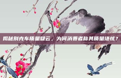 揭秘别克车质量疑云，为何消费者称其质量堪忧？