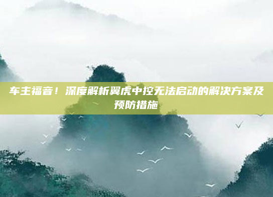 车主福音！深度解析翼虎中控无法启动的解决方案及预防措施