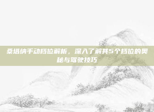 桑塔纳手动档位解析，深入了解其5个档位的奥秘与驾驶技巧