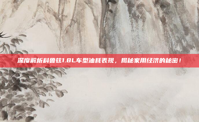 深度解析科鲁兹1.8L车型油耗表现，揭秘家用经济的秘密！