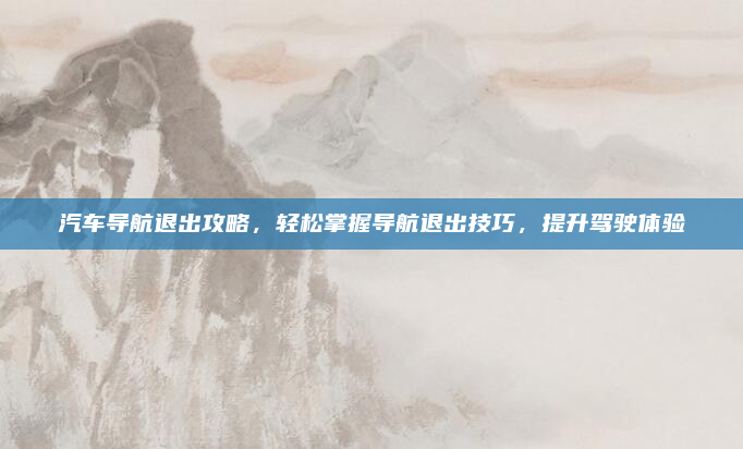 汽车导航退出攻略,轻松掌握导航退出技巧,提升驾驶体验