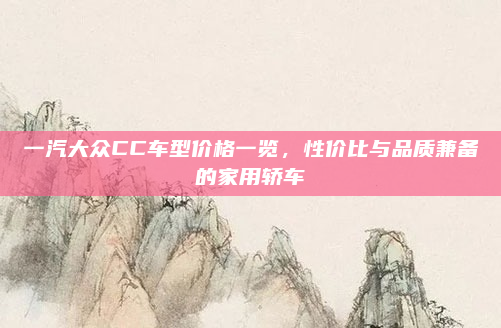 一汽大众CC车型价格一览，性价比与品质兼备的家用轿车