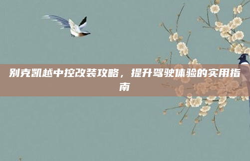 别克凯越中控改装攻略,提升驾驶体验的实用指南