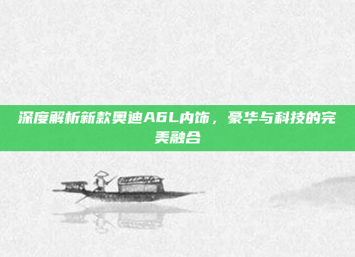 深度解析新款奥迪A6L内饰,豪华与科技的完美融合