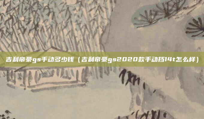 吉利帝豪gs手动多少钱（吉利帝豪gs2020款手动挡14t怎么样）