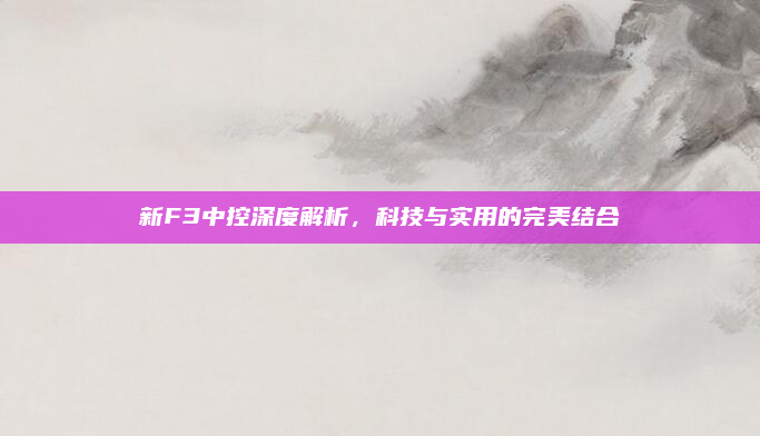新F3中控深度解析,科技与实用的完美结合