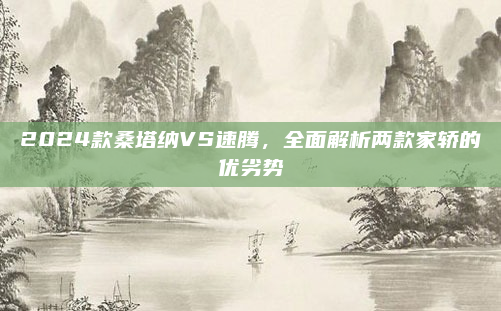 2024款桑塔纳VS速腾,全面解析两款家轿的优劣势