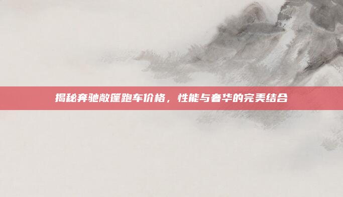 揭秘奔驰敞篷跑车价格，性能与奢华的完美结合