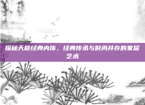 探秘天籁经典内饰，经典传承与时尚并存的家居艺术