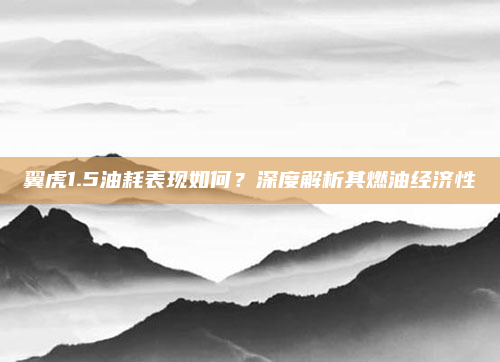 翼虎1.5油耗表现如何？深度解析其燃油经济性