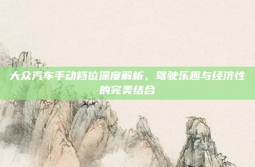 大众汽车手动档位深度解析，驾驶乐趣与经济性的完美结合