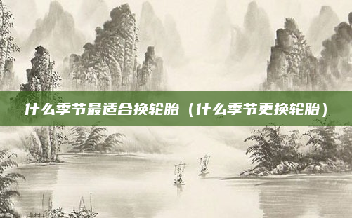 什么季节最适合换轮胎（什么季节更换轮胎）
