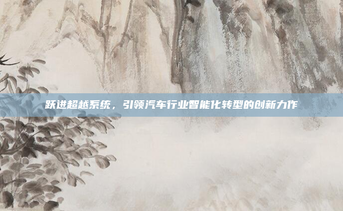 跃进超越系统，引领汽车行业智能化转型的创新力作