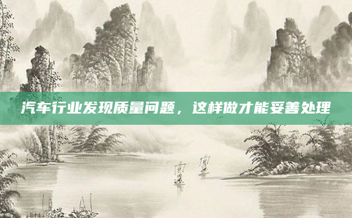 汽车行业发现质量问题，这样做才能妥善处理