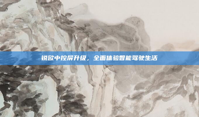 锐欧中控屏升级，全面体验智能驾驶生活