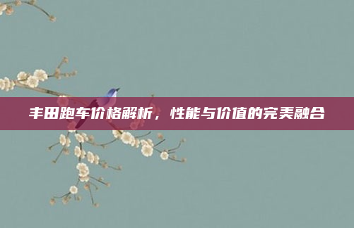 丰田跑车价格解析,性能与价值的完美融合