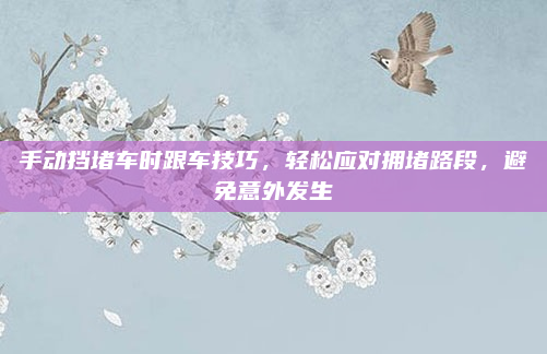 手动挡堵车时跟车技巧,轻松应对拥堵路段,避免意外发生