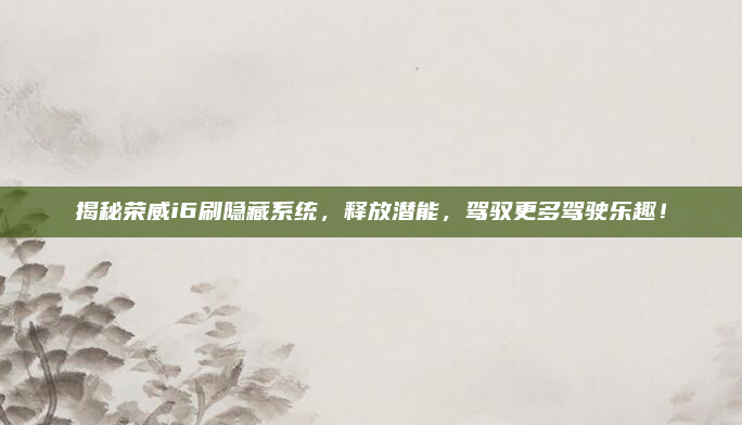 揭秘荣威i6刷隐藏系统,释放潜能,驾驭更多驾驶乐趣!
