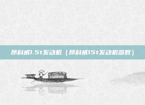 昂科威1.5t发动机（昂科威15t发动机参数）