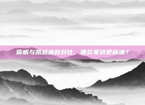 荣威与凯越油耗对比,哪款家轿更省油?