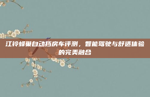 江铃蜂巢自动挡房车评测,智能驾驶与舒适体验的完美融合