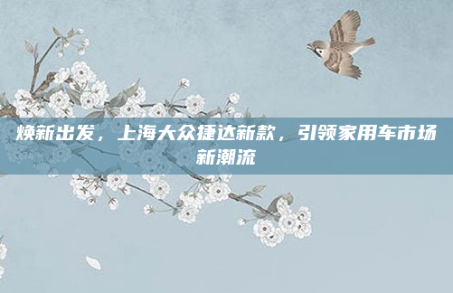 焕新出发，上海大众捷达新款，引领家用车市场新潮流