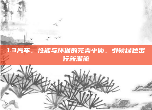 1.3汽车，性能与环保的完美平衡，引领绿色出行新潮流