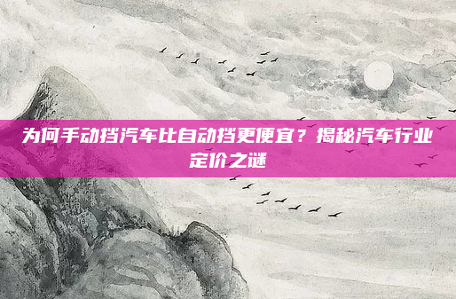 为何手动挡汽车比自动挡更便宜?揭秘汽车行业定价之谜