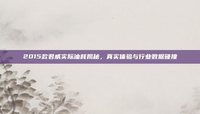 2015款君威实际油耗揭秘,真实体验与行业数据碰撞