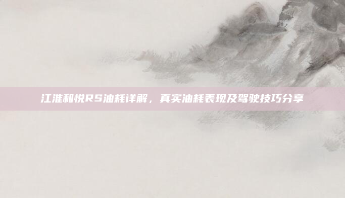 江淮和悦RS油耗详解，真实油耗表现及驾驶技巧分享