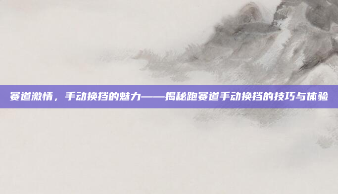 赛道激情，手动换挡的魅力——揭秘跑赛道手动换挡的技巧与体验