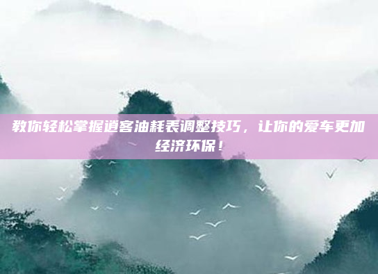 教你轻松掌握逍客油耗表调整技巧，让你的爱车更加经济环保！