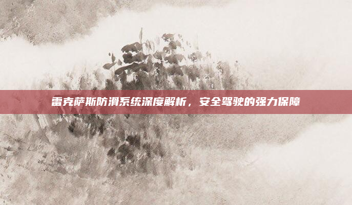 雷克萨斯防滑系统深度解析,安全驾驶的强力保障