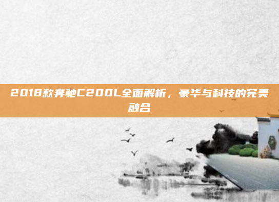 2018款奔驰C200L全面解析,豪华与科技的完美融合