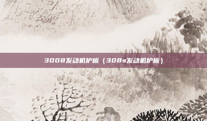3008发动机护板(308s发动机护板)
