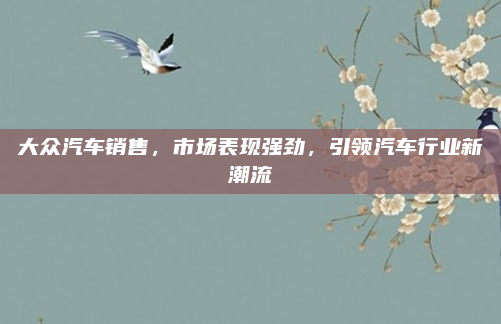 大众汽车销售，市场表现强劲，引领汽车行业新潮流