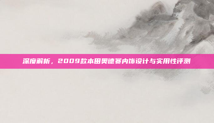 深度解析，2009款本田奥德赛内饰设计与实用性评测