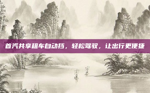 首汽共享租车自动挡，轻松驾驭，让出行更便捷